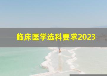 临床医学选科要求2023