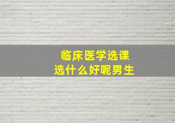 临床医学选课选什么好呢男生