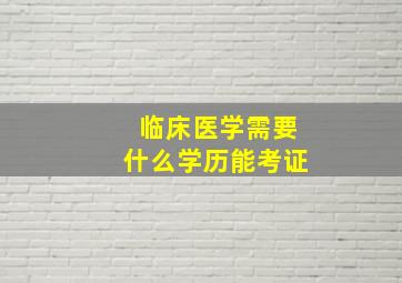 临床医学需要什么学历能考证