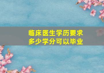 临床医生学历要求多少学分可以毕业