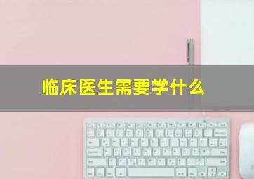 临床医生需要学什么