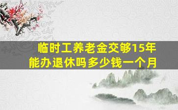 临时工养老金交够15年能办退休吗多少钱一个月