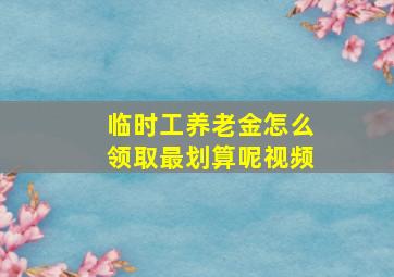 临时工养老金怎么领取最划算呢视频