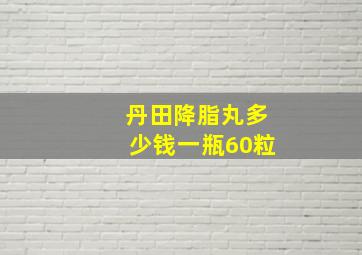 丹田降脂丸多少钱一瓶60粒