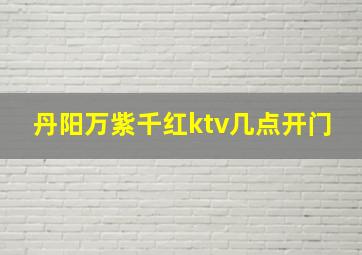 丹阳万紫千红ktv几点开门