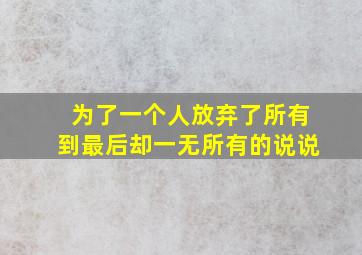 为了一个人放弃了所有到最后却一无所有的说说