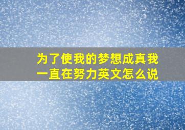 为了使我的梦想成真我一直在努力英文怎么说