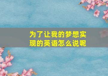 为了让我的梦想实现的英语怎么说呢