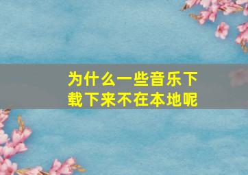 为什么一些音乐下载下来不在本地呢