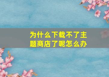 为什么下载不了主题商店了呢怎么办