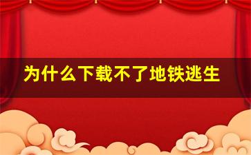 为什么下载不了地铁逃生