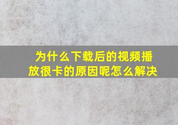 为什么下载后的视频播放很卡的原因呢怎么解决