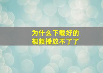 为什么下载好的视频播放不了了