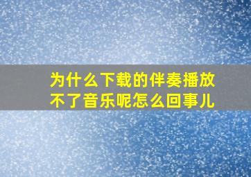 为什么下载的伴奏播放不了音乐呢怎么回事儿