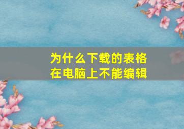 为什么下载的表格在电脑上不能编辑