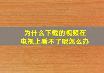 为什么下载的视频在电视上看不了呢怎么办