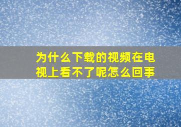 为什么下载的视频在电视上看不了呢怎么回事