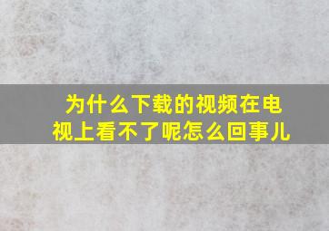 为什么下载的视频在电视上看不了呢怎么回事儿