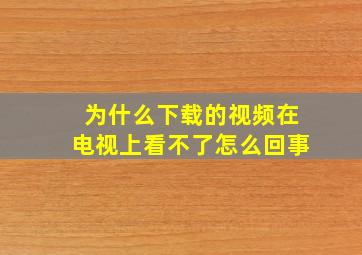 为什么下载的视频在电视上看不了怎么回事