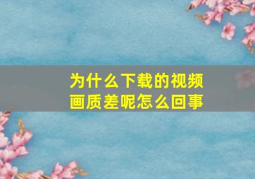 为什么下载的视频画质差呢怎么回事