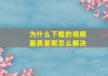 为什么下载的视频画质差呢怎么解决