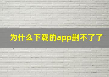 为什么下载的app删不了了