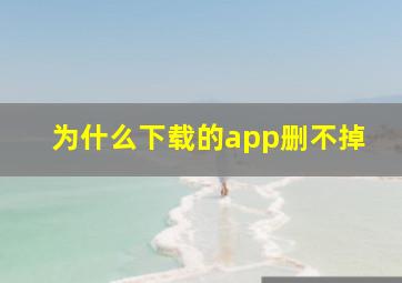 为什么下载的app删不掉