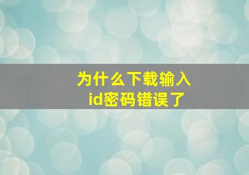 为什么下载输入id密码错误了