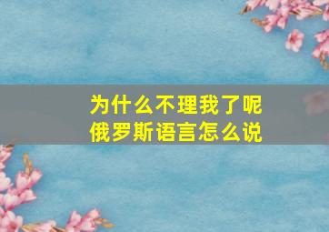 为什么不理我了呢俄罗斯语言怎么说