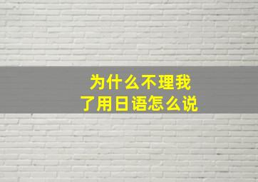 为什么不理我了用日语怎么说