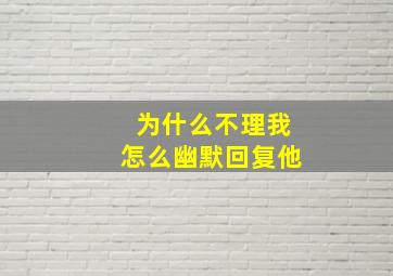 为什么不理我怎么幽默回复他