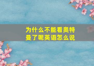 为什么不能看奥特曼了呢英语怎么说