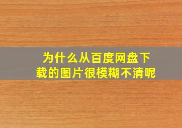 为什么从百度网盘下载的图片很模糊不清呢