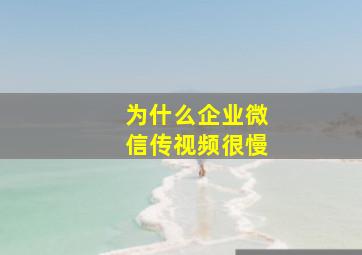 为什么企业微信传视频很慢