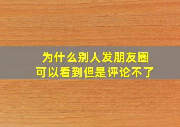 为什么别人发朋友圈可以看到但是评论不了