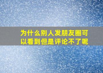 为什么别人发朋友圈可以看到但是评论不了呢