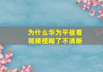 为什么华为平板看视频模糊了不清晰