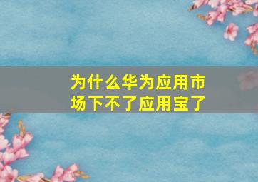 为什么华为应用市场下不了应用宝了