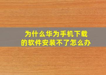 为什么华为手机下载的软件安装不了怎么办