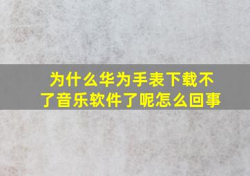 为什么华为手表下载不了音乐软件了呢怎么回事