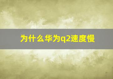 为什么华为q2速度慢