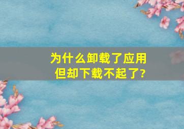 为什么卸载了应用但却下载不起了?