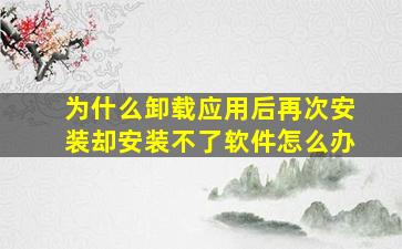 为什么卸载应用后再次安装却安装不了软件怎么办