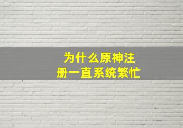 为什么原神注册一直系统繁忙