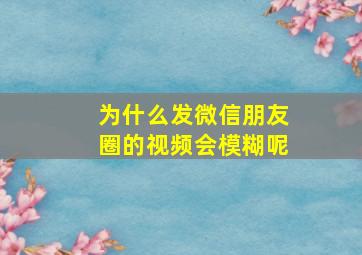 为什么发微信朋友圈的视频会模糊呢