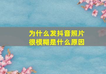 为什么发抖音照片很模糊是什么原因