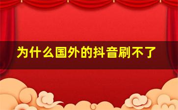 为什么国外的抖音刷不了