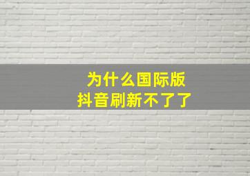 为什么国际版抖音刷新不了了