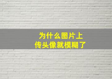 为什么图片上传头像就模糊了