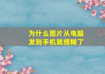 为什么图片从电脑发到手机就模糊了